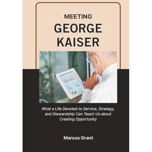 Grant, Marcus MEETING GEORGE KAISER: What a Life Devoted to Service, Strategy, and Stewardship Can Teach Us about Creating Opportunity (Billionaire Minds: Stories of Grit and Greatness) Grant, Marcus MEETING GEORGE KAISER: What a Life Devoted to Service, Strategy, and Stewardship Can Teach Us about Creating Opportunity (Billionaire Minds: Stories of Grit and Greatness)