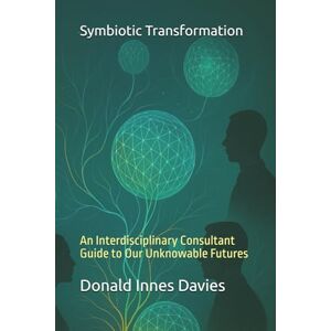 Davies, Donald Innes Symbiotic Transformation: An Interdisciplinary Consultant Guide to Our Unknowable Futures Davies, Donald Innes Symbiotic Transformation: An Interdisciplinary Consultant Guide to Our Unknowable Futures