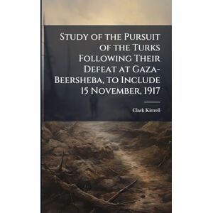 Kittrell, Clark Study of the Pursuit of the Turks Following Their Defeat at Gaza-Beersheba, to Include 15 November, 1917 Kittrell, Clark Study of the Pursuit of the Turks Following Their Defeat at Gaza-Beersheba, to Include 15 November, 1917