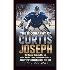 Mays, Francisco THE BIOGRAPHY OF CURTIS JOSEPH: The Masked Warrior of the Ice: Inside the Life, Career, and Untold Stories of Hockey’s Fiercest Goaltender for 2025 Fans Mays, Francisco THE BIOGRAPHY OF CURTIS JOSEPH: The Masked Warrior of the Ice: Inside the Life, Career, and Untold Stories of Hockey’s Fiercest Goaltender for 2025 Fans