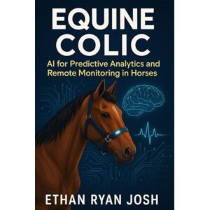 Ryan Josh, Ethan Equine Colic: AI for Predictive Analytics and Remote Monitoring in Horses (THE ESSENTIAL ANIMAL KEEPER SERIES) Ryan Josh, Ethan Equine Colic: AI for Predictive Analytics and Remote Monitoring in Horses (THE ESSENTIAL ANIMAL KEEPER SERIES)