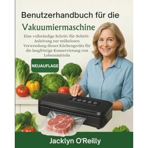 O'Reilly, Jacklyn Benutzerhandbuch für die Vakuumiermaschine: Eine vollständige Schritt-für-Schritt-Anleitung zur mühelosen Verwendung dieses Küchengeräts für die langfristige Konservierung von Lebensmitteln O'Reilly, Jacklyn Benutzerhandbuch für die Vakuumiermaschine: Eine vollständige Schritt-für-Schritt-Anleitung zur mühelosen Verwendung dieses Küchengeräts für die langfristige Konservierung von Lebensmitteln