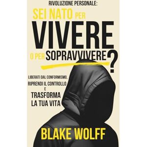 Wolff, Blake Sei nato per vivere o per sopravvivere?: Liberati dal conformismo, riprendi il controllo e trasforma la tua vita. (Rivoluzione Personale) Wolff, Blake Sei nato per vivere o per sopravvivere?: Liberati dal conformismo, riprendi il controllo e trasforma la tua vita. (Rivoluzione Personale)