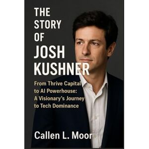 Moor, Callen L. The story of Josh kushner: From Thrive Capital to AI Powerhouse: A Visionary’s Journey to Tech Dominance Moor, Callen L. The story of Josh kushner: From Thrive Capital to AI Powerhouse: A Visionary’s Journey to Tech Dominance