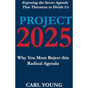 Carl Young Project 2025: Why You Must Reject this Radical Agenda (Project 2025 Blueprints) Carl Young Project 2025: Why You Must Reject this Radical Agenda (Project 2025 Blueprints)