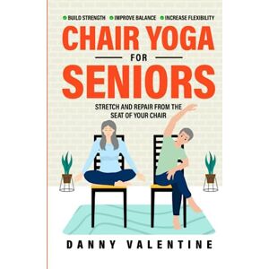 Valentine, Danny CHAIR YOGA FOR SENIORS: STRETCH AND REPAIR FROM THE SEAT OF YOUR CHAIR! MINDFUL PRACTICES TO IMPROVE STRENGTH, BALANCE, AND FLEXIBILITY WITH GENTLE SEATED YOGA EXERCISES Valentine, Danny CHAIR YOGA FOR SENIORS: STRETCH AND REPAIR FROM THE SEAT OF YOUR CHAIR! MINDFUL PRACTICES TO IMPROVE STRENGTH, BALANCE, AND FLEXIBILITY WITH GENTLE SEATED YOGA EXERCISES