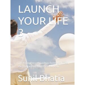 Bhatia, Sunil LAUNCH YOUR LIFE 3: The Young Persons Guide to Building Success, Purpose, and Joy from the Ground Up Bhatia, Sunil LAUNCH YOUR LIFE 3: The Young Persons Guide to Building Success, Purpose, and Joy from the Ground Up