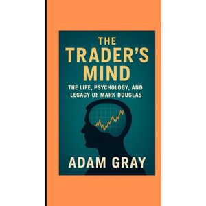 GRAY, ADAM The Trader’s Mind: The Life, Psychology, and Legacy of Mark Douglas GRAY, ADAM The Trader’s Mind: The Life, Psychology, and Legacy of Mark Douglas