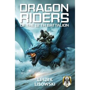 Lisowski, Leszek Dragon Riders of the 12th Battalion: A Military Fantasy of Duty and Honor in an Alternate World War II Lisowski, Leszek Dragon Riders of the 12th Battalion: A Military Fantasy of Duty and Honor in an Alternate World War II