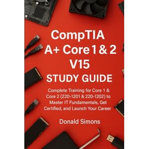 Simons, Donald CompTIA A+ Core 1 & 2 V15 Study Guide: Complete Training for Core 1 & Core 2 (220-1201 & 220-1202) to Master IT Fundamentals, Get Certified, and Launch Your Career Simons, Donald CompTIA A+ Core 1 & 2 V15 Study Guide: Complete Training for Core 1 & Core 2 (220-1201 & 220-1202) to Master IT Fundamentals, Get Certified, and Launch Your Career