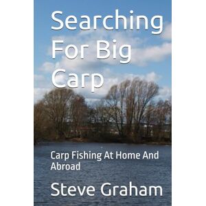Graham, Steve Searching For Big Carp: Carp Fishing At Home And Abroad Graham, Steve Searching For Big Carp: Carp Fishing At Home And Abroad