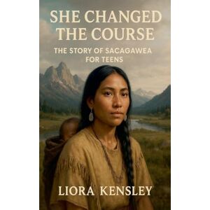Kensley, Liora She Changed the Course: The Story of Sacagawea For Teens Kensley, Liora She Changed the Course: The Story of Sacagawea For Teens