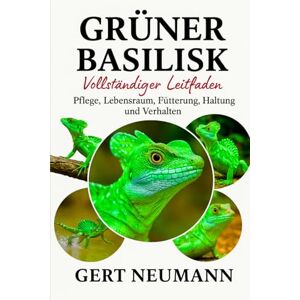 NEUMANN, GERT Grüner Basilisk: Vollständiger Leitfaden zu Pflege, Lebensraum, Fütterung, Haltung und Verhalten NEUMANN, GERT Grüner Basilisk: Vollständiger Leitfaden zu Pflege, Lebensraum, Fütterung, Haltung und Verhalten