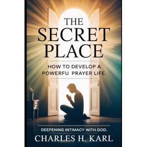 KARL, CHARLES H. THE SECRET PLACE – HOW TO DEVELOP A POWERFUL PRAYER LIFE: Deepening intimacy with God KARL, CHARLES H. THE SECRET PLACE – HOW TO DEVELOP A POWERFUL PRAYER LIFE: Deepening intimacy with God