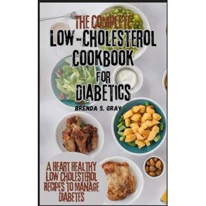 GRAY, BRENDA S. The Complete Low-Cholesterol Cookbook for Diabetics: A Heart Healthy Low Cholesterol Recipes to Manage Diabetes GRAY, BRENDA S. The Complete Low-Cholesterol Cookbook for Diabetics: A Heart Healthy Low Cholesterol Recipes to Manage Diabetes