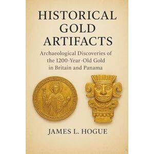 Hogue, James L. Historical Gold Artifacts: Archaeological Discoveries of the 1200-Year-Old Gold in Britain and Panama Hogue, James L. Historical Gold Artifacts: Archaeological Discoveries of the 1200-Year-Old Gold in Britain and Panama