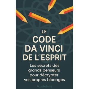 Lefebvre, Amandine Le Code Da Vinci de l'Esprit : Les secrets des grands penseurs pour décrypter vos propres blocages Lefebvre, Amandine Le Code Da Vinci de l'Esprit : Les secrets des grands penseurs pour décrypter vos propres blocages