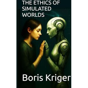Kriger, Boris THE ETHICS OF SIMULATED WORLDS (Philosophical Questions) Kriger, Boris THE ETHICS OF SIMULATED WORLDS (Philosophical Questions)