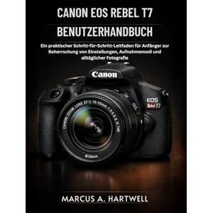 HARTWELL, MARCUS A. CANON EOS REBEL T7 BENUTZERHANDBUCH: Ein praktischer Schritt-für-Schritt-Leitfaden für Anfänger zur Beherrschung von Einstellungen, Aufnahmemodi und alltäglicher Fotografie HARTWELL, MARCUS A. CANON EOS REBEL T7 BENUTZERHANDBUCH: Ein praktischer Schritt-für-Schritt-Leitfaden für Anfänger zur Beherrschung von Einstellungen, Aufnahmemodi und alltäglicher Fotografie