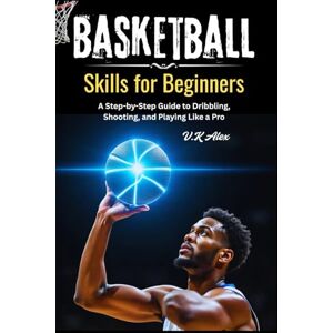 Alex, V.K Basketball Skills for Beginners: A Step-by-Step Guide to Dribbling, Shooting, and Playing Like a Pro (Fundamental Basketball Skills) Alex, V.K Basketball Skills for Beginners: A Step-by-Step Guide to Dribbling, Shooting, and Playing Like a Pro (Fundamental Basketball Skills)