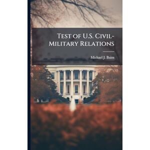 Baim, Michael J Test of U.S. Civil-Military Relations Baim, Michael J Test of U.S. Civil-Military Relations