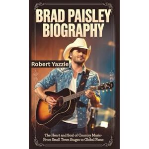 Yazzie, Robert BRAD PAISLEY BIOGRAPHY: The Heart and Soul of Country Music- From Small Town Stages to Global Fame Yazzie, Robert BRAD PAISLEY BIOGRAPHY: The Heart and Soul of Country Music- From Small Town Stages to Global Fame
