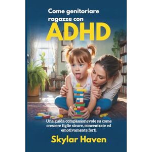 Haven, Skylar Come genitoriare ragazze con ADHD: Una guida compassionevole su come crescere figlie sicure, concentrate ed emotivamente forti Haven, Skylar Come genitoriare ragazze con ADHD: Una guida compassionevole su come crescere figlie sicure, concentrate ed emotivamente forti