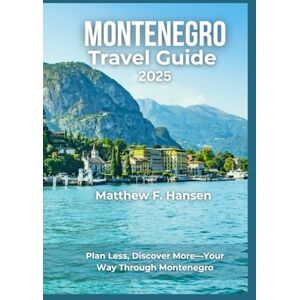 F. Hansen, Matthew Montenegro Travel Guide 2025: Plan Less, Discover More-Your Way Through Montenegro F. Hansen, Matthew Montenegro Travel Guide 2025: Plan Less, Discover More-Your Way Through Montenegro