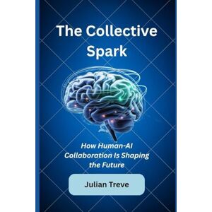 Treve, Julian The Collective Spark: How Human-AI Collaboration Is Shaping the Future (AI Technology, Workflows, and Automation) Treve, Julian The Collective Spark: How Human-AI Collaboration Is Shaping the Future (AI Technology, Workflows, and Automation)