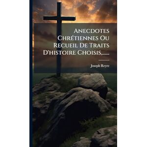 Reyre, Joseph Anecdotes ChrÃ(c)tiennes Ou Recueil De Traits D'histoire Choisis, ...... Reyre, Joseph Anecdotes ChrÃ(c)tiennes Ou Recueil De Traits D'histoire Choisis, ......