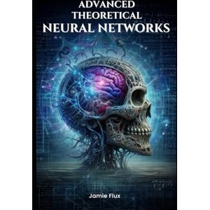 Flux, Jamie Advanced Theoretical Neural Networks (Mastering Machine Learning) Flux, Jamie Advanced Theoretical Neural Networks (Mastering Machine Learning)