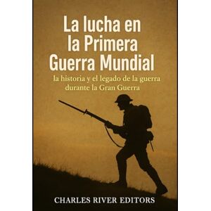 Charles River Editors La lucha en la Primera Guerra Mundial: la historia y el legado de la guerra durante la Gran Guerra Charles River Editors La lucha en la Primera Guerra Mundial: la historia y el legado de la guerra durante la Gran Guerra