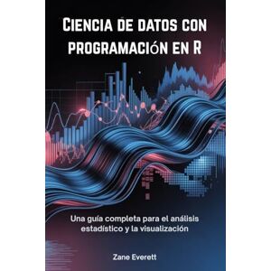 Everett, Zane Ciencia de datos con programación en R: Una guía completa para el análisis estadístico y la visualización Everett, Zane Ciencia de datos con programación en R: Una guía completa para el análisis estadístico y la visualización