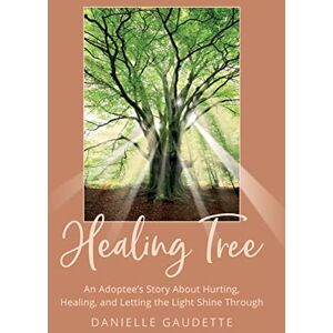 Gaudette, Danielle Healing Tree: An Adoptee's Story about Hurting, Healing, and Letting the Light Shine Through Gaudette, Danielle Healing Tree: An Adoptee's Story about Hurting, Healing, and Letting the Light Shine Through