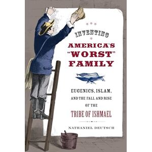 Deutsch, Nathaniel Inventing America's "Worst" Family: Eugenics, Islam, and the Fall and Rise of the Tribe of Ishmael Deutsch, Nathaniel Inventing America's "Worst" Family: Eugenics, Islam, and the Fall and Rise of the Tribe of Ishmael