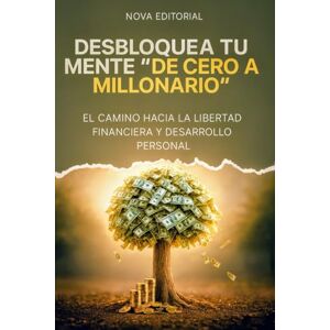 EDITORIAL, NOVA DESBLOQUEA TU MENTE: De Cero A Millonario: El camino hacia la libertad financiera y desarrollo personal EDITORIAL, NOVA DESBLOQUEA TU MENTE: De Cero A Millonario: El camino hacia la libertad financiera y desarrollo personal