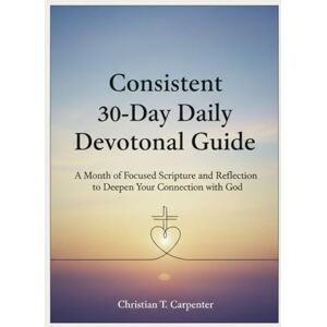 Carpenter, Christian T. Consistent 30-Day Daily Devotional Guide: A Month of Focused Scripture and Reflection to Deepen Your Connection with God (Christian Spiritualities and Devotions) Carpenter, Christian T. Consistent 30-Day Daily Devotional Guide: A Month of Focused Scripture and Reflection to Deepen Your Connection with God (Christian Spiritualities and Devotions)