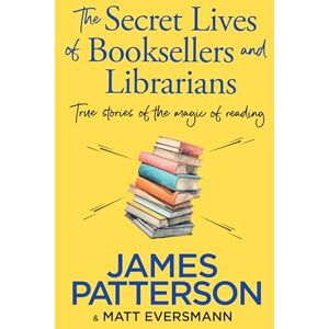 Patterson, James The Secret Lives of Booksellers & Librarians: True stories of the magic of reading Patterson, James The Secret Lives of Booksellers & Librarians: True stories of the magic of reading