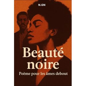 .GN, N Beauté Noire : Poème pour les Âmes Debout: Une traversée poétique de la mémoire, de la fierté et de la lumière africaine .GN, N Beauté Noire : Poème pour les Âmes Debout: Une traversée poétique de la mémoire, de la fierté et de la lumière africaine