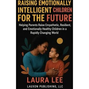 Lee Raising Emotionally Intelligent Children For The Future: Helping Parents Raise Empathetic, Resilient, and Emotionally Healthy Children in a Rapidly Changing World Lee Raising Emotionally Intelligent Children For The Future: Helping Parents Raise Empathetic, Resilient, and Emotionally Healthy Children in a Rapidly Changing World