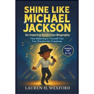 Wexford, Lauren H. Shine Like Michael Jackson: An Inspiring Nonfiction Biography: How Believing in Yourself Can Turn Dreams into Greatness Wexford, Lauren H. Shine Like Michael Jackson: An Inspiring Nonfiction Biography: How Believing in Yourself Can Turn Dreams into Greatness