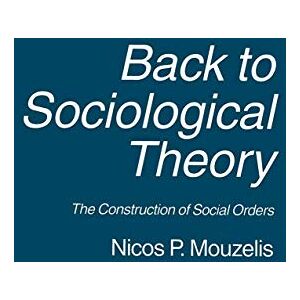Mouzelis, Nicos P. Back to Sociological Theory: The Construction of Social Orders Mouzelis, Nicos P. Back to Sociological Theory: The Construction of Social Orders