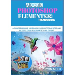 MUSK, LYON ADOBE PHOTOSHOP ELEMENT 2024 Handbook: A Comprehensive Handbook for Photographers and Artists from a Beginner to an Expert MUSK, LYON ADOBE PHOTOSHOP ELEMENT 2024 Handbook: A Comprehensive Handbook for Photographers and Artists from a Beginner to an Expert