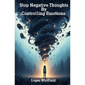 Whitfield, Logan Stop Negative Thoughts By Controlling Emotions: Handle Tough Emotions, Stop Negative Self Talk, And Regain Calm With Practical Emotional Management Tools Whitfield, Logan Stop Negative Thoughts By Controlling Emotions: Handle Tough Emotions, Stop Negative Self Talk, And Regain Calm With Practical Emotional Management Tools