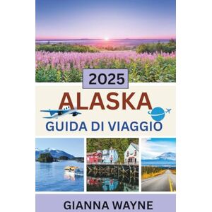 Wayne, Gianna ALASKA GUIDA DI VIAGGIO 2025: esplora ghiacciai, fauna selvatica e patrimonio indigeno come un vero esploratore Wayne, Gianna ALASKA GUIDA DI VIAGGIO 2025: esplora ghiacciai, fauna selvatica e patrimonio indigeno come un vero esploratore