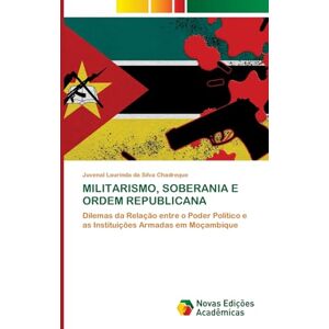 Silva Militarismo, Soberania E Ordem Republicana: Dilemas da Relação entre o Poder Político e as Instituições Armadas em Moçambique Silva Militarismo, Soberania E Ordem Republicana: Dilemas da Relação entre o Poder Político e as Instituições Armadas em Moçambique