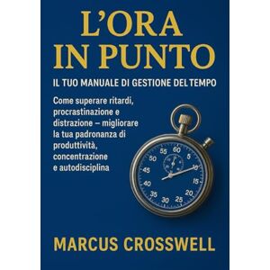 Crosswell, Marcus L'ORA IN PUNTO: Il tuo manuale di gestione del tempo: Come superare ritardi, procrastinazione e distrazione migliorare la tua padronanza di produttività, concentrazione e autodisciplina Crosswell, Marcus L'ORA IN PUNTO: Il tuo manuale di gestione del tempo: Come superare ritardi, procrastinazione e distrazione migliorare la tua padronanza di produttività, concentrazione e autodisciplina