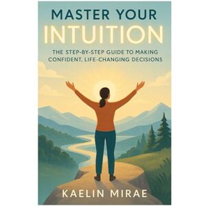 MIRAE, KAELIN MASTER YOUR INTUITION: The Step-by-Step Guide to Making Confident, Life-Changing Decisions MIRAE, KAELIN MASTER YOUR INTUITION: The Step-by-Step Guide to Making Confident, Life-Changing Decisions