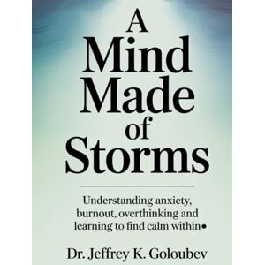 K.Goloubev, Dr. Jeffrey A Mind Made of Storms: Understanding Anxiety, Burnout, Overthinking and Learning to Find Calm Within. K.Goloubev, Dr. Jeffrey A Mind Made of Storms: Understanding Anxiety, Burnout, Overthinking and Learning to Find Calm Within.
