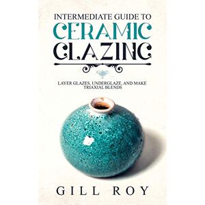 Roy, Gill Intermediate Guide to Ceramic Glazing: Layer Glazes, Underglaze, and Make Triaxial Blends Roy, Gill Intermediate Guide to Ceramic Glazing: Layer Glazes, Underglaze, and Make Triaxial Blends